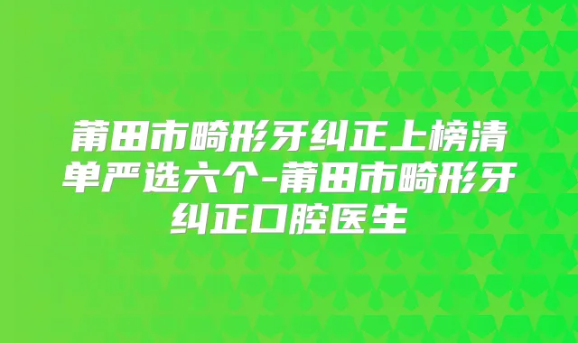 莆田市畸形牙纠正上榜清单严选六个-莆田市畸形牙纠正口腔医生