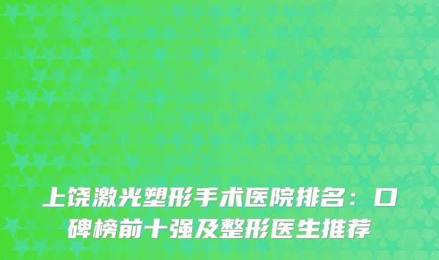 上饶激光塑形手术医院排名：口碑榜前十强及整形医生推荐