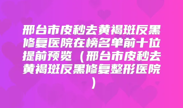 邢台市皮秒去黄褐斑反黑修复医院在榜名单前十位提前预览（邢台市皮秒去黄褐斑反黑修复整形医院）