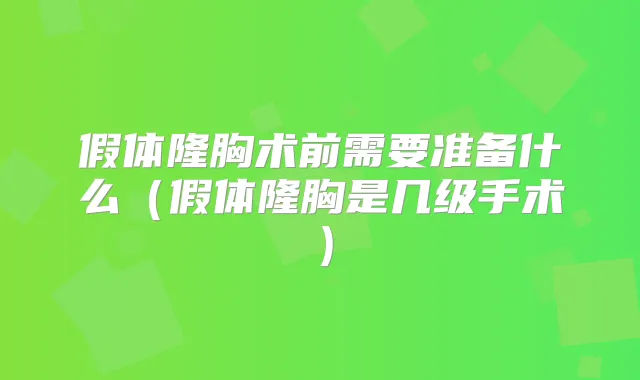 假体隆胸术前需要准备什么（假体隆胸是几级手术）