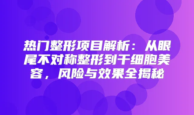 热门整形项目解析：从眼尾不对称整形到干细胞美容，风险与效果全揭秘