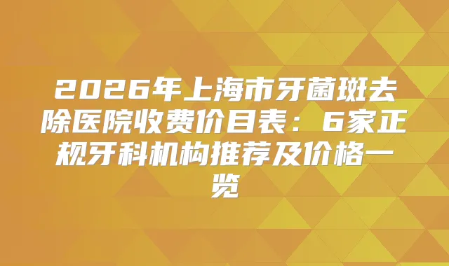 2026年上海市牙菌斑去除医院收费价目表:6家正规牙科机构推荐及价格一览