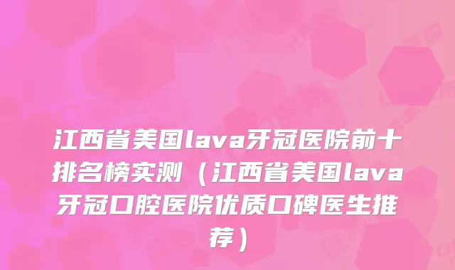 江西省美国lava牙冠医院前十排名榜实测（江西省美国lava牙冠口腔医院优质口碑医生推荐）