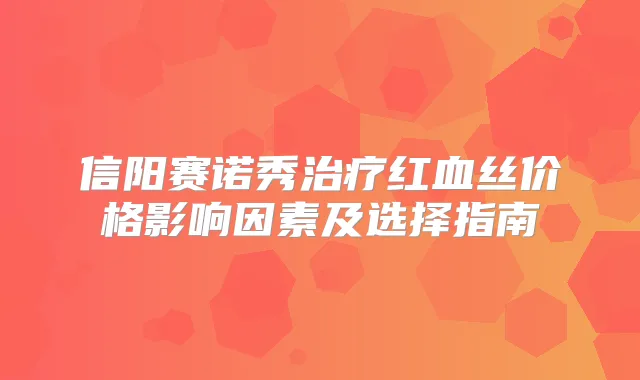 信阳赛诺秀红血丝价格影响因素及选择指南