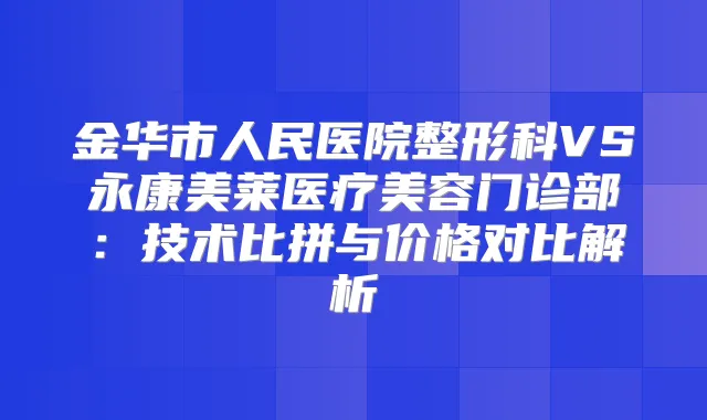 金华市人民医院整形科VS永康美莱医疗美容门诊部：技术比拼与价格对比解析