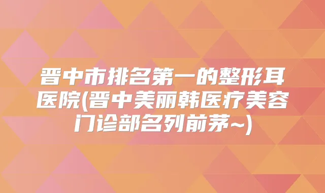 晋中市的整形耳医院(晋中美丽韩医疗美容门诊部名列前茅~)
