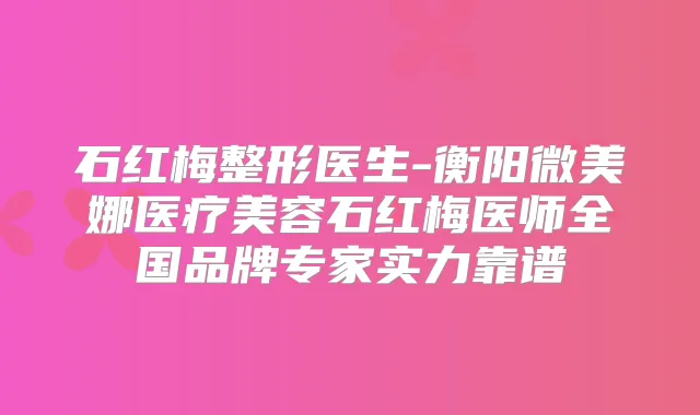 石红梅整形医生-衡阳微美娜医疗美容石红梅医师全国品牌专家实力靠谱