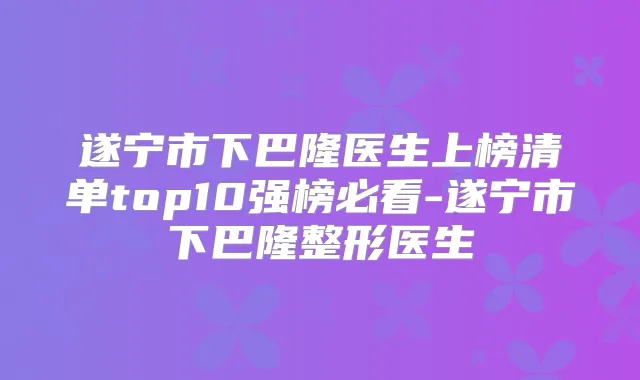 遂宁市下巴隆医生上榜清单top10强榜必看-遂宁市下巴隆整形医生