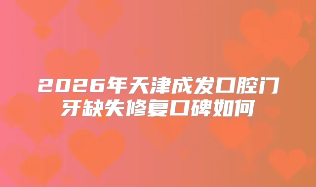 2026年天津成发口腔门牙缺失修复口碑如何