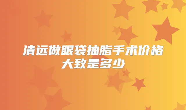 清远做眼袋抽脂手术价格大致是多少