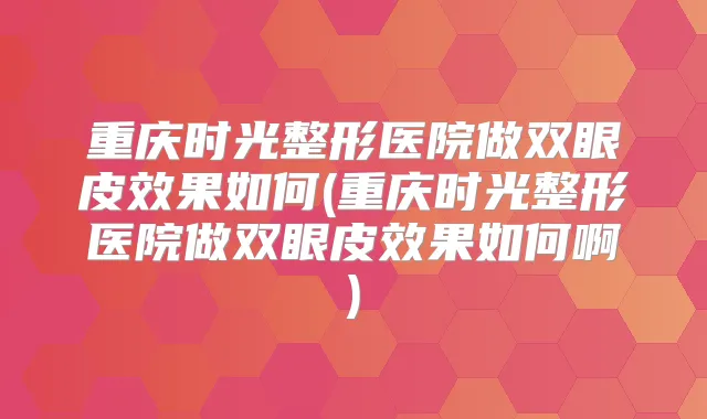 重庆时光整形医院做双眼皮效果如何(重庆时光整形医院做双眼皮效果如何啊)