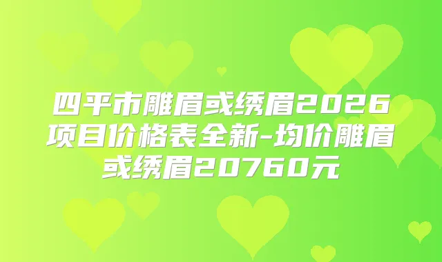 四平市雕眉或绣眉2026项目价格表全新-均价雕眉或绣眉20760元