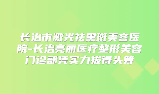 长治市激光祛黑斑美容医院-长治亮丽医疗整形美容门诊部凭实力拔得头筹
