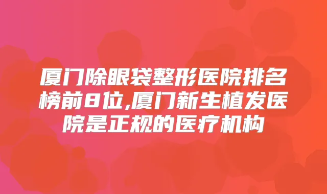 厦门除眼袋整形医院排名榜前8位,厦门新生植发医院是正规的医疗机构