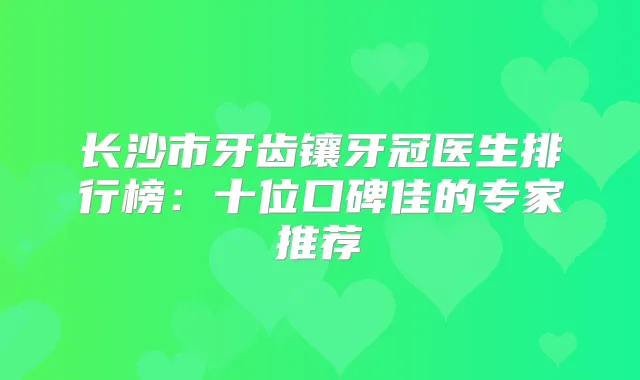长沙市牙齿镶牙冠医生排行榜：十位口碑佳的专家推荐