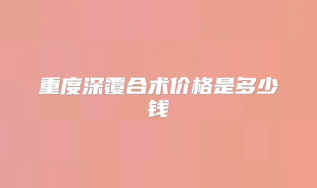 重度深覆合术价格是多少钱