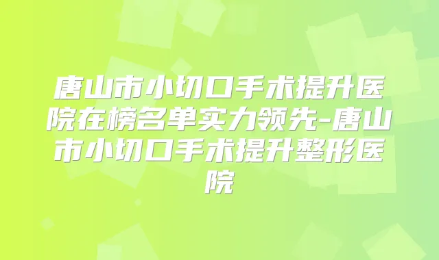 唐山市小切口手术提升医院在榜名单实力领先-唐山市小切口手术提升整形医院