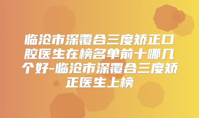 临沧市深覆合三度矫正口腔医生在榜名单前十哪几个好-临沧市深覆合三度矫正医生上榜