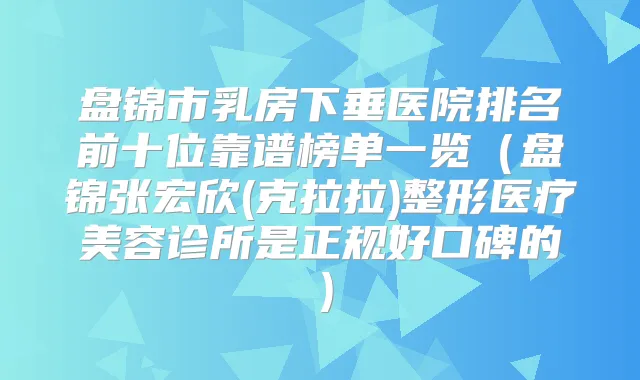 盘锦市乳房下垂医院排名前十位靠谱榜单一览（盘锦张宏欣(克拉拉)整形医疗美容诊所是正规好口碑的）