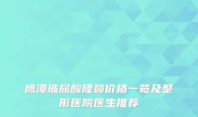 鹰潭玻尿酸隆鼻价格一览及整形医院医生推荐