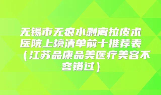 无锡市无痕水剥离拉皮术医院上榜清单前十推荐表（江苏品康品美医疗美容不容错过）