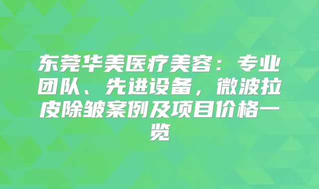 东莞华美医疗美容：专业团队、先进设备，微波拉皮除皱案例及项目价格一览