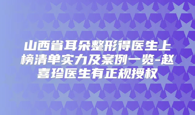 山西省耳朵整形得医生上榜清单实力及案例一览-赵喜珍医生有正规授权