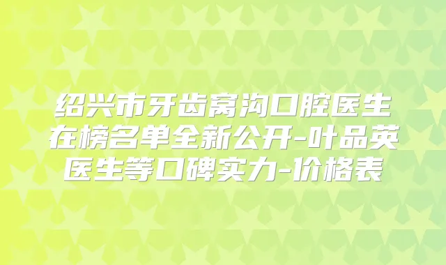 绍兴市牙齿窝沟口腔医生在榜名单全新公开-叶品英医生等口碑实力-价格表