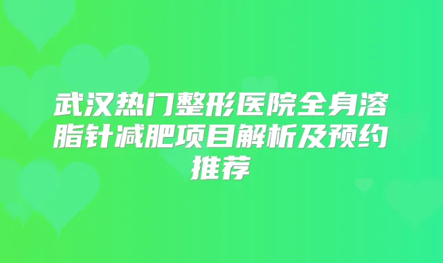 武汉热门整形医院全身溶脂针减肥项目解析及预约推荐