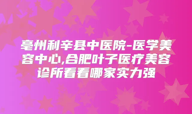 亳州利辛县中医院-医学美容中心,合肥叶子医疗美容诊所看看哪家实力强
