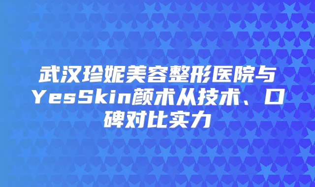 武汉珍妮美容整形医院与YesSkin颜术从技术、口碑对比实力