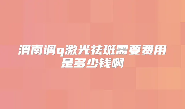 渭南调q激光祛斑需要费用是多少钱啊