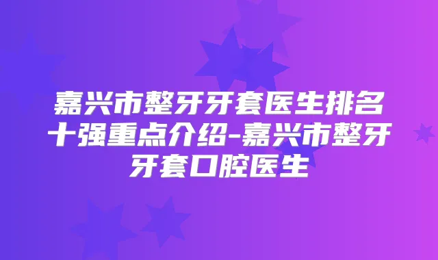 嘉兴市整牙牙套医生排名十强重点介绍-嘉兴市整牙牙套口腔医生