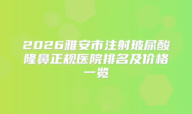 2026雅安市注射玻尿酸隆鼻正规医院排名及价格一览