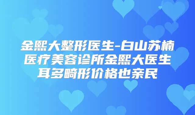 金熙大整形医生-白山苏楠医疗美容诊所金熙大医生耳多畸形价格也亲民