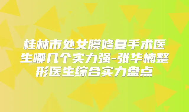 桂林市处女膜修复手术医生哪几个实力强-张华楠整形医生综合实力盘点