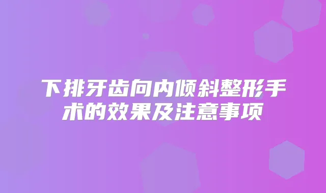 下排牙齿向内倾斜整形手术的效果及注意事项