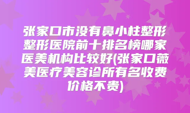 张家口市没有鼻小柱整形整形医院前十排名榜哪家医美机构比较好(张家口薇美医疗美容诊所有名收费价格不贵)