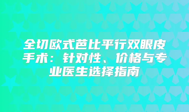 全切欧式芭比平行双眼皮手术：针对性、价格与专业医生选择指南