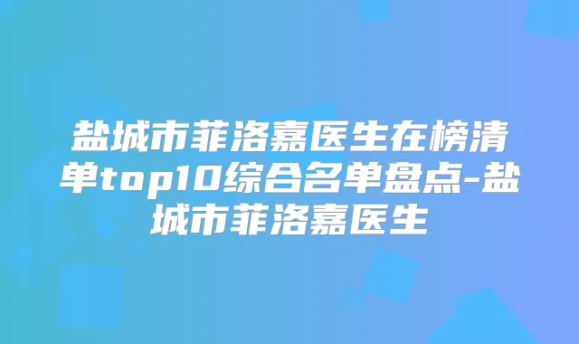 盐城市菲洛嘉医生在榜清单top10综合名单盘点-盐城市菲洛嘉医生