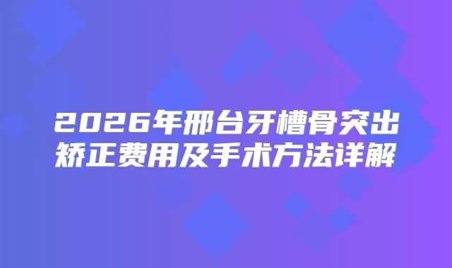 2026年邢台牙槽骨突出矫正费用及手术方法详解