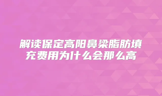 解读保定高阳鼻梁脂肪填充费用为什么会那么高