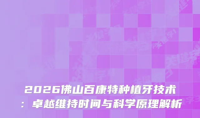 2026佛山百康特种植牙技术：卓越维持时间与科学原理解析
