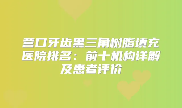营口牙齿黑三角树脂填充医院排名：前十机构详解及患者评价