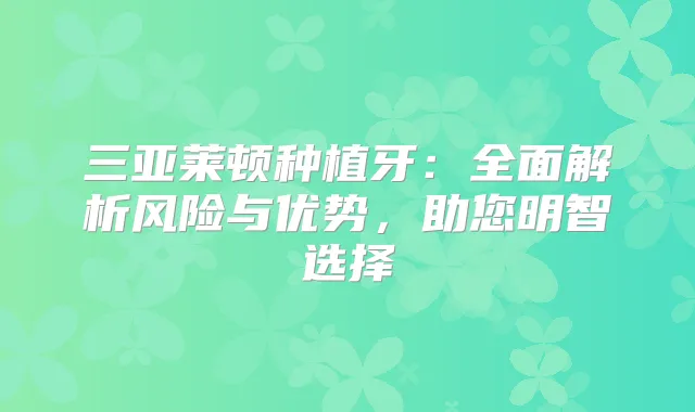 三亚莱顿种植牙:全面解析风险与优势,助您明智选择