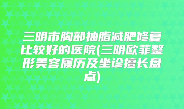 三明市胸部抽脂减肥修复比较好的医院(三明欧菲整形美容履历及坐诊擅长盘点)