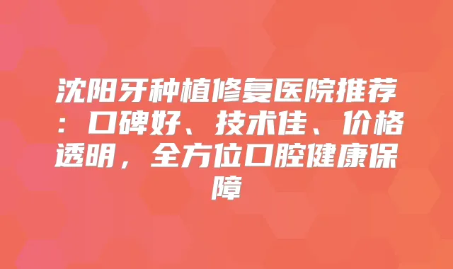 沈阳牙种植修复医院推荐:口碑好、技术佳、价格透明,全方位口腔健康保障