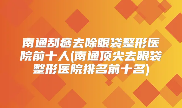 南通刮痧去除眼袋整形医院前十人(南通去眼袋整形医院排名前十名)