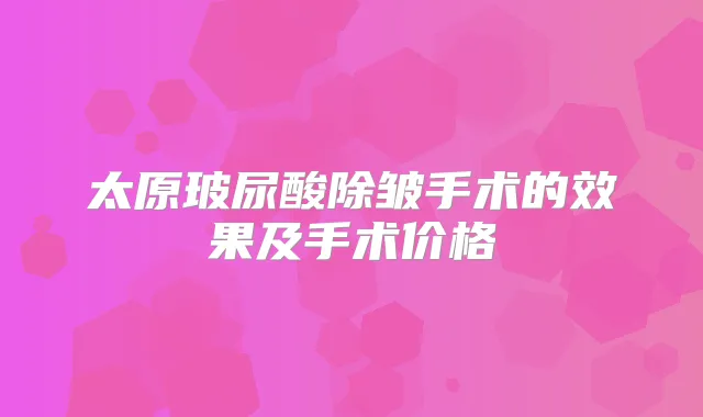 太原玻尿酸除皱手术的效果及手术价格