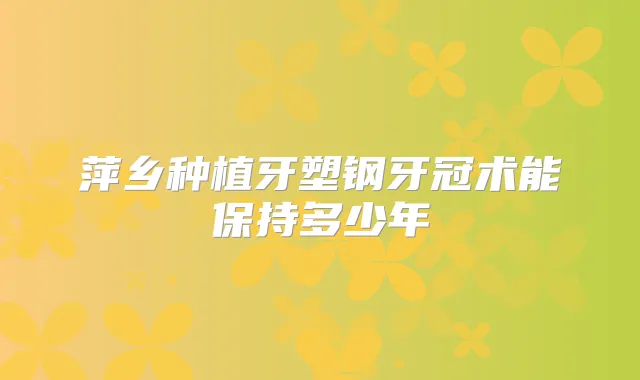 萍乡种植牙塑钢牙冠术能保持多少年